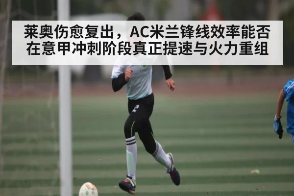 莱奥伤愈复出,AC米兰锋线效率能否在意甲冲刺阶段真正提速与火力重组