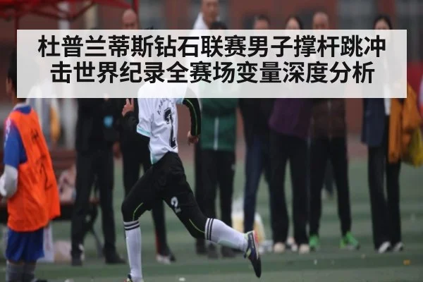 杜普兰蒂斯钻石联赛男子撑杆跳冲击世界纪录全赛场变量深度分析