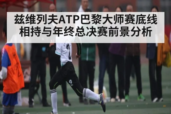 兹维列夫ATP巴黎大师赛底线相持与年终总决赛前景分析