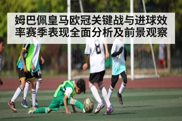 姆巴佩皇马欧冠关键战与进球效率赛季表现全面分析及前景观察