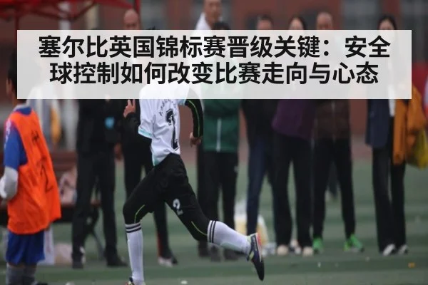 塞尔比英国锦标赛晋级关键:安全球控制如何改变比赛走向与心态